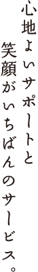 心地よいサポートと笑顔がいちばんのサービス。